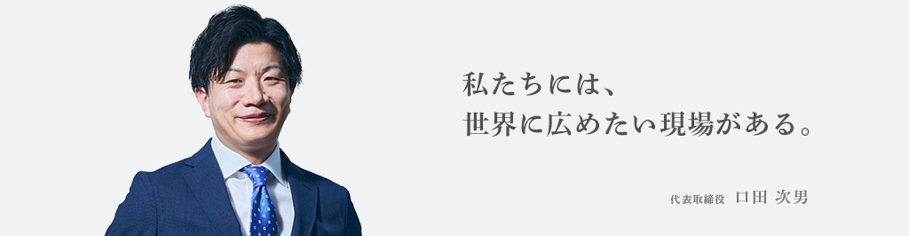 私たちには、世界に広めたい現場がある。